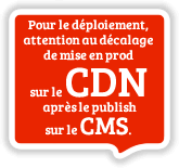 Pour le déploiement, attention au décalage de mise en prod sur le CDN après le publish sur le CMS. 